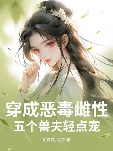 穿成恶毒雌性,五个兽夫轻点宠